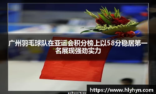 广州羽毛球队在亚运会积分榜上以58分稳居第一名展现强劲实力