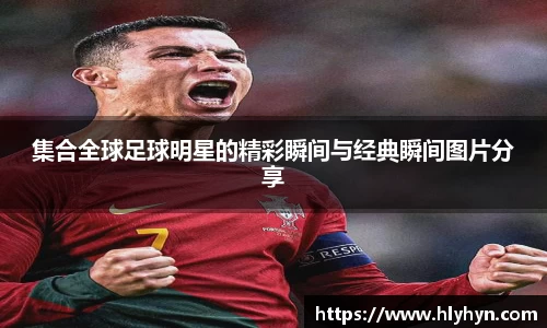 集合全球足球明星的精彩瞬间与经典瞬间图片分享