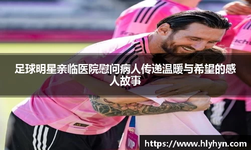 足球明星亲临医院慰问病人传递温暖与希望的感人故事