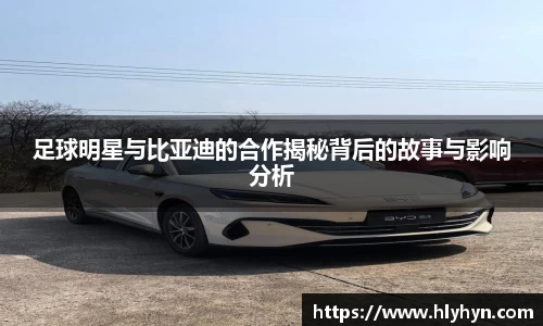 足球明星与比亚迪的合作揭秘背后的故事与影响分析