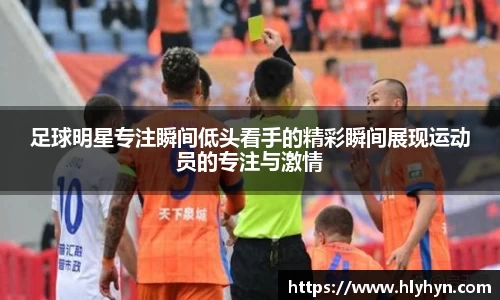 足球明星专注瞬间低头看手的精彩瞬间展现运动员的专注与激情